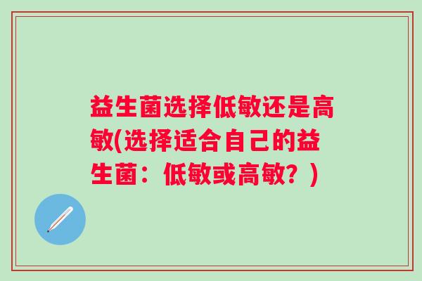 益生菌选择低敏还是高敏(选择适合自己的益生菌:低敏或高敏?) 益生菌选择低敏还是高敏(选择适合自己的益生菌:低敏或高敏?)