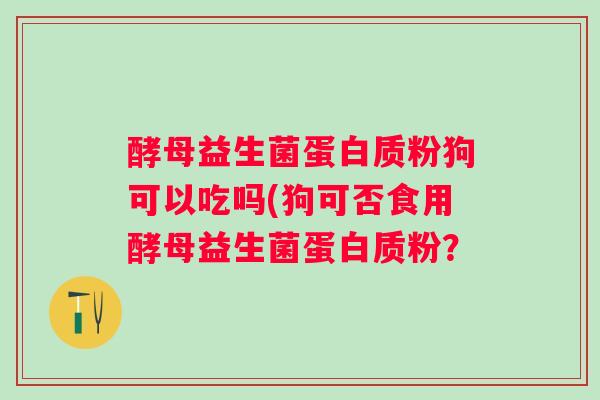 酵母益生菌蛋白质粉狗可以吃吗(狗可否食用酵母益生菌蛋白质粉? 酵母益生菌蛋白质粉狗可以吃吗(狗可否食用酵母益生菌蛋白质粉?