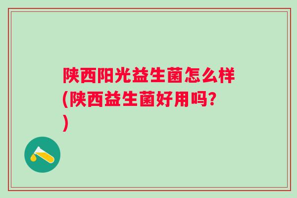 陕西阳光益生菌怎么样(陕西益生菌好用吗?) 陕西阳光益生菌怎么样(陕西益生菌好用吗?)