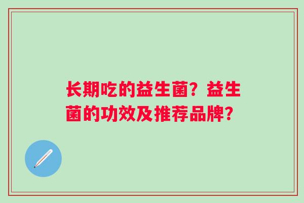 长期吃的益生菌?益生菌的功效及推荐品牌? 长期吃的益生菌?益生菌的功效及推荐品牌?