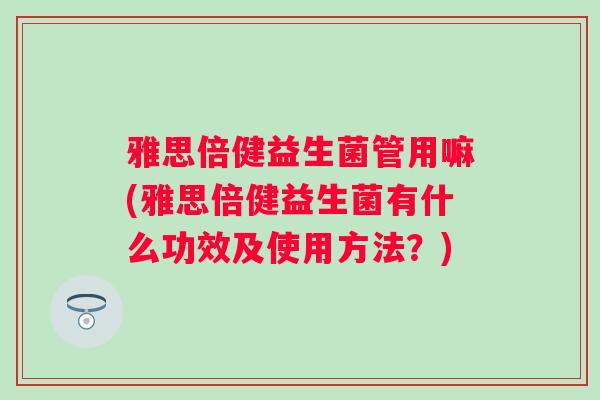 雅思倍健益生菌管用嘛(雅思倍健益生菌有什么功效及使用方法?) 雅思倍健益生菌管用嘛(雅思倍健益生菌有什么功效及使用方法?)