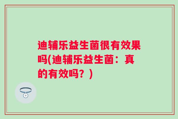 迪辅乐益生菌很有效果吗(迪辅乐益生菌:真的有效吗?) 迪辅乐益生菌很有效果吗(迪辅乐益生菌:真的有效吗?)