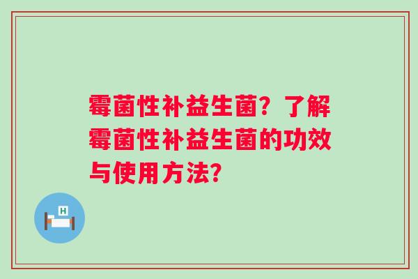 霉菌性补益生菌?了解霉菌性补益生菌的功效与使用方法? 霉菌性补益生菌?了解霉菌性补益生菌的功效与使用方法?