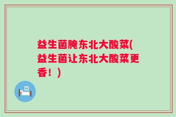 益生菌腌东北大酸菜(益生菌让东北大酸菜更香!) 益生菌腌东北大酸菜(益生菌让东北大酸菜更香!)