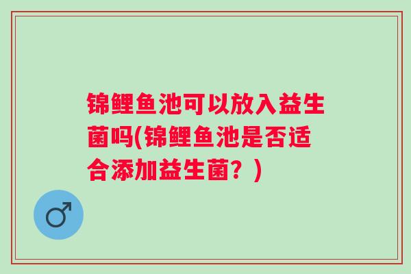 锦鲤鱼池可以放入益生菌吗(锦鲤鱼池是否适合添加益生菌？)
