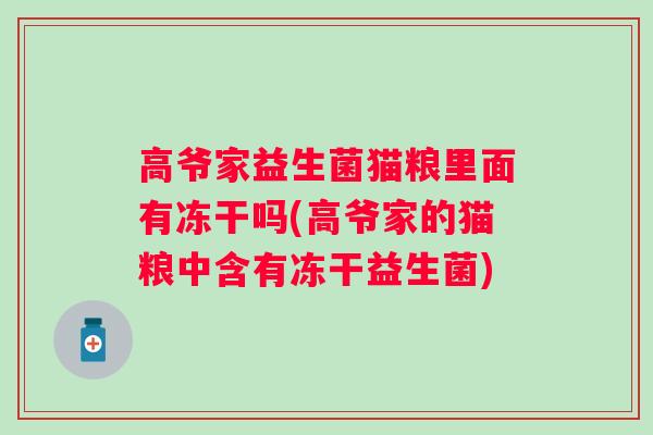 高爷家益生菌猫粮里面有冻干吗(高爷家的猫粮中含有冻干益生菌) 高爷家益生菌猫粮里面有冻干吗(高爷家的猫粮中含有冻干益生菌)