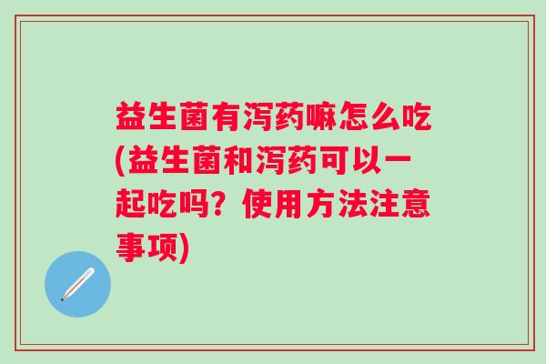 益生菌有泻药嘛怎么吃(益生菌和泻药可以一起吃吗？使用方法注意事项)