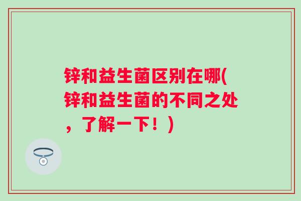 锌和益生菌区别在哪(锌和益生菌的不同之处,了解一下!) 锌和益生菌区别在哪(锌和益生菌的不同之处,了解一下!)