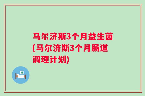 马尔济斯3个月益生菌(马尔济斯3个月肠道调理计划) 马尔济斯3个月益生菌(马尔济斯3个月肠道调理计划)