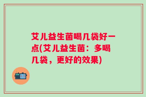 艾儿益生菌喝几袋好一点(艾儿益生菌：多喝几袋，更好的效果)