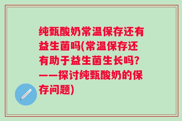 纯甄酸奶常温保存还有益生菌吗(常温保存还有助于益生菌生长吗?——探讨纯甄酸奶的保存问题) 纯甄酸奶常温保存还有益生菌吗(常温保存还有助于益生菌生长吗?——探讨纯甄酸奶的保存问题)