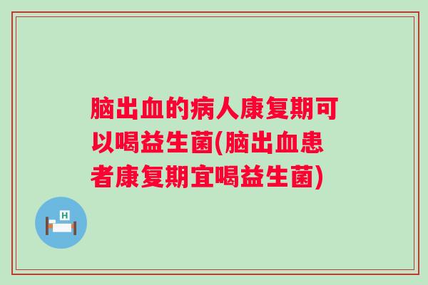 脑出的人康复期可以喝益生菌(脑出患者康复期宜喝益生菌) 脑出的人康复期可以喝益生菌(脑出患者康复期宜喝益生菌)