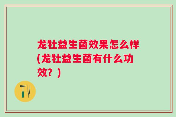 龙牡益生菌效果怎么样(龙牡益生菌有什么功效？)