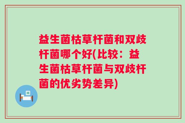 益生菌枯草杆菌和双歧杆菌哪个好(比较：益生菌枯草杆菌与双歧杆菌的优劣势差异)