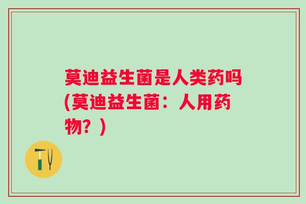 莫迪益生菌是人类药吗(莫迪益生菌:人用?) 莫迪益生菌是人类药吗(莫迪益生菌:人用?)