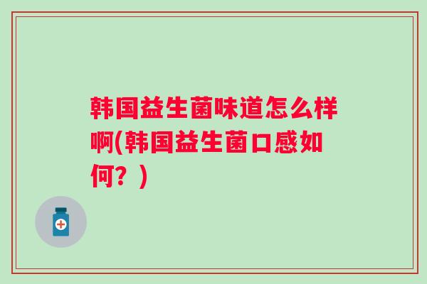 韩国益生菌味道怎么样啊(韩国益生菌口感如何？)