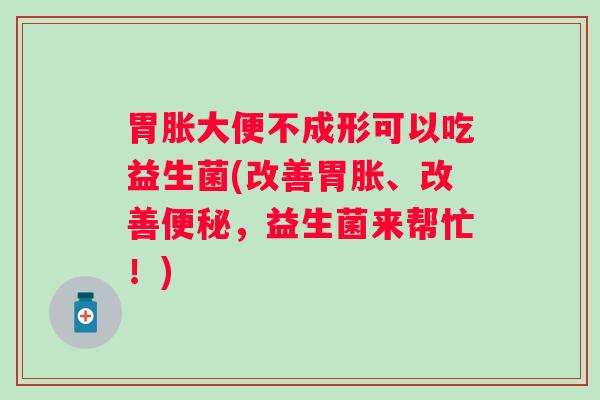 胃胀大便不成形可以吃益生菌(改善胃胀、改善，益生菌来帮忙！)