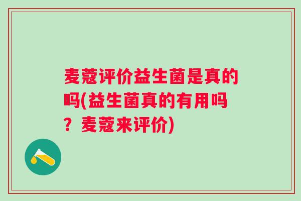 麦蔻评价益生菌是真的吗(益生菌真的有用吗?麦蔻来评价) 麦蔻评价益生菌是真的吗(益生菌真的有用吗?麦蔻来评价)