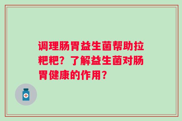 调理肠胃益生菌帮助拉粑粑？了解益生菌对肠胃健康的作用？