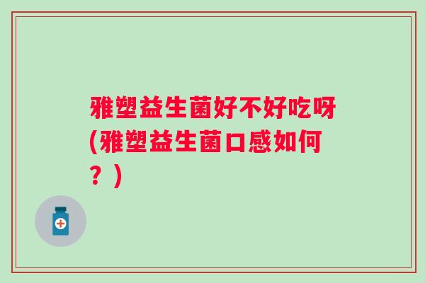 雅塑益生菌好不好吃呀(雅塑益生菌口感如何?) 雅塑益生菌好不好吃呀(雅塑益生菌口感如何?)