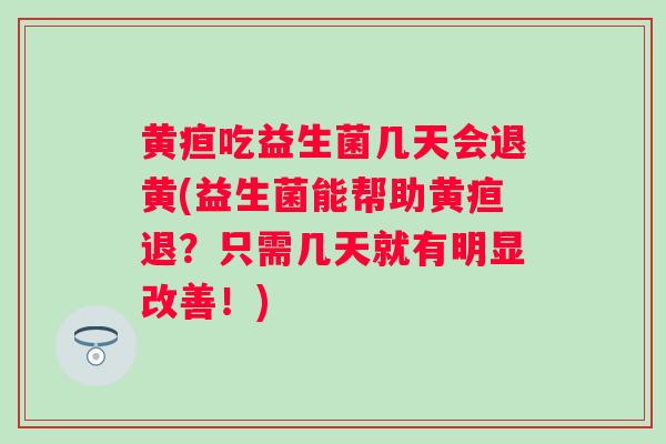 黄疸吃益生菌几天会退黄(益生菌能帮助黄疸退？只需几天就有明显改善！)