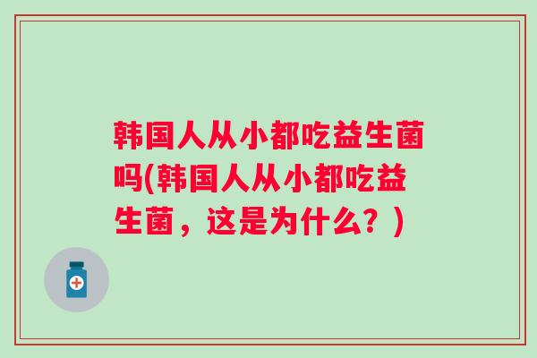韩国人从小都吃益生菌吗(韩国人从小都吃益生菌，这是为什么？)