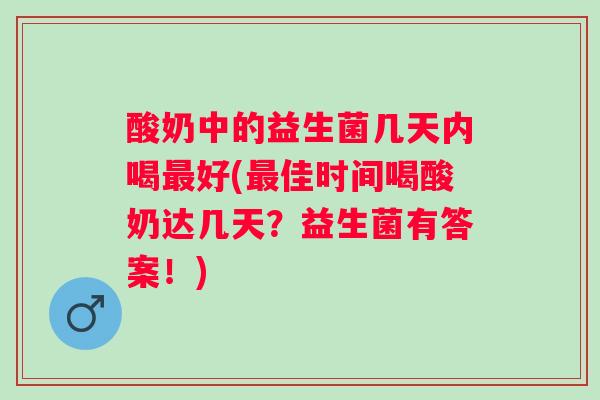 酸奶中的益生菌几天内喝好(佳时间喝酸奶达几天?益生菌有答案!) 酸奶中的益生菌几天内喝好(佳时间喝酸奶达几天?益生菌有答案!)