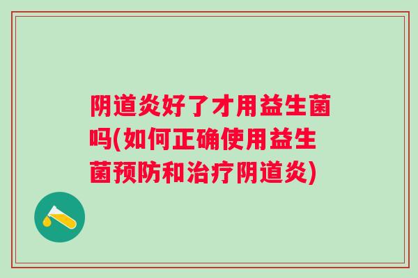 炎好了才用益生菌吗(如何正确使用益生菌和炎) 炎好了才用益生菌吗(如何正确使用益生菌和炎)