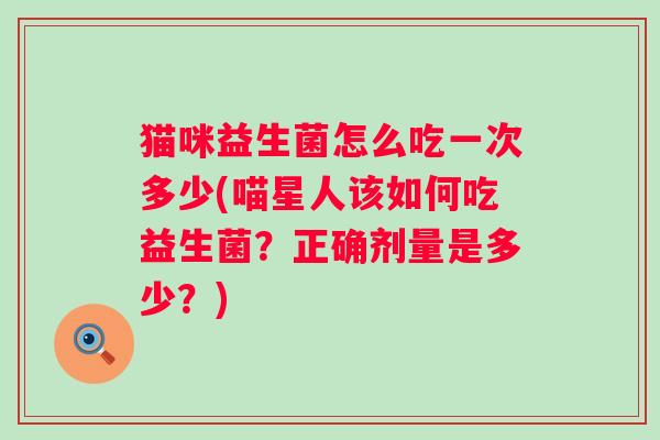 猫咪益生菌怎么吃一次多少(喵星人该如何吃益生菌?正确剂量是多少?) 猫咪益生菌怎么吃一次多少(喵星人该如何吃益生菌?正确剂量是多少?)