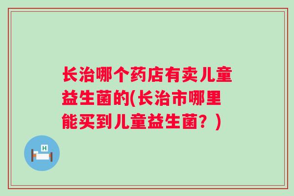 长哪个药店有卖儿童益生菌的(长市哪里能买到儿童益生菌?) 长哪个药店有卖儿童益生菌的(长市哪里能买到儿童益生菌?)