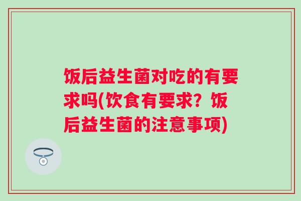 饭后益生菌对吃的有要求吗(饮食有要求?饭后益生菌的注意事项) 饭后益生菌对吃的有要求吗(饮食有要求?饭后益生菌的注意事项)