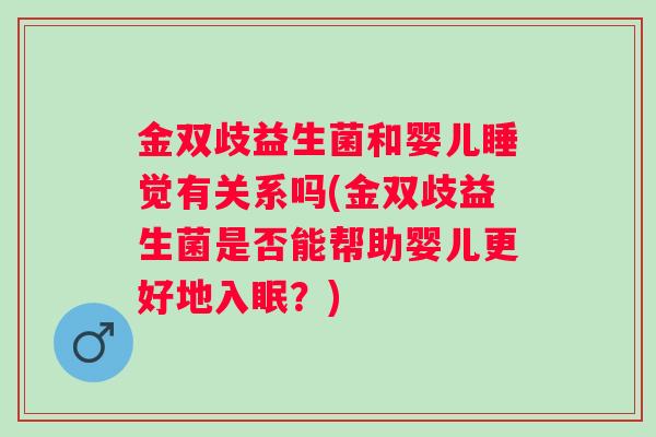 金双歧益生菌和婴儿睡觉有关系吗(金双歧益生菌是否能帮助婴儿更好地入眠？)