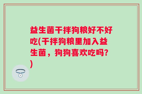 益生菌干拌狗粮好不好吃(干拌狗粮里加入益生菌，狗狗喜欢吃吗？)