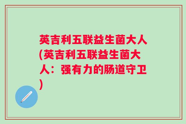英吉利五联益生菌大人(英吉利五联益生菌大人：强有力的肠道守卫)