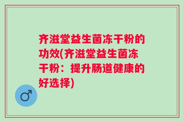 齐滋堂益生菌冻干粉的功效(齐滋堂益生菌冻干粉：提升肠道健康的好选择)