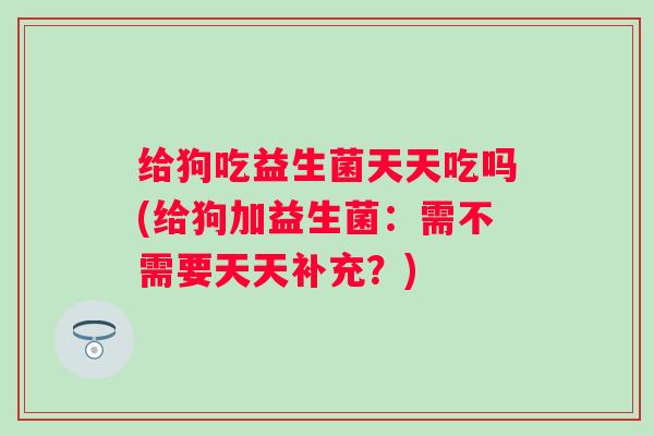 给狗吃益生菌天天吃吗(给狗加益生菌：需不需要天天补充？)