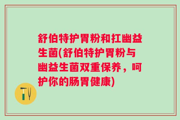 舒伯特护胃粉和扛幽益生菌(舒伯特护胃粉与幽益生菌双重保养,呵护你的肠胃健康) 舒伯特护胃粉和扛幽益生菌(舒伯特护胃粉与幽益生菌双重保养,呵护你的肠胃健康)