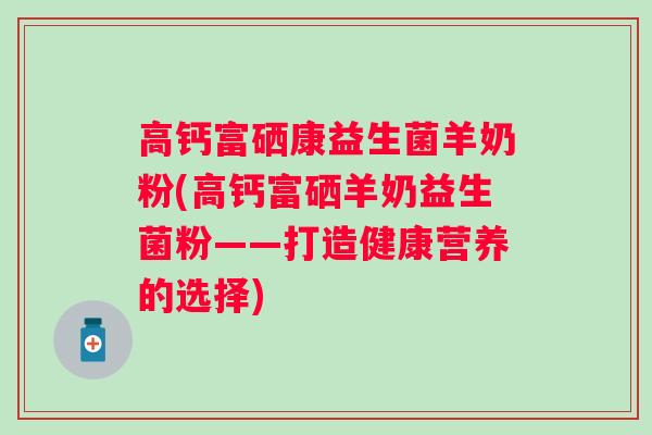 高钙富硒康益生菌羊奶粉(高钙富硒羊奶益生菌粉——打造健康营养的选择)