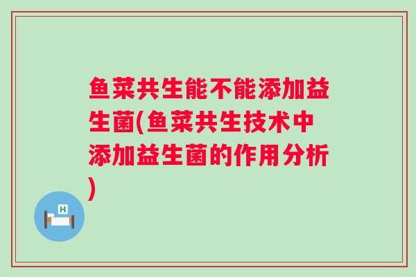 鱼菜共生能不能添加益生菌(鱼菜共生技术中添加益生菌的作用分析) 鱼菜共生能不能添加益生菌(鱼菜共生技术中添加益生菌的作用分析)