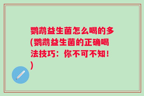 鹦鹉益生菌怎么喝的多(鹦鹉益生菌的正确喝法技巧:你不可不知!) 鹦鹉益生菌怎么喝的多(鹦鹉益生菌的正确喝法技巧:你不可不知!)