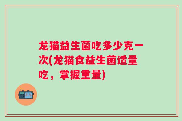 龙猫益生菌吃多少克一次(龙猫食益生菌适量吃,掌握重量) 龙猫益生菌吃多少克一次(龙猫食益生菌适量吃,掌握重量)