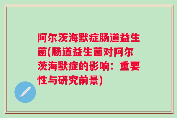 阿尔茨海默症肠道益生菌(肠道益生菌对阿尔茨海默症的影响:重要性与研究前景) 阿尔茨海默症肠道益生菌(肠道益生菌对阿尔茨海默症的影响:重要性与研究前景)