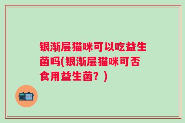 银渐层猫咪可以吃益生菌吗(银渐层猫咪可否食用益生菌？)