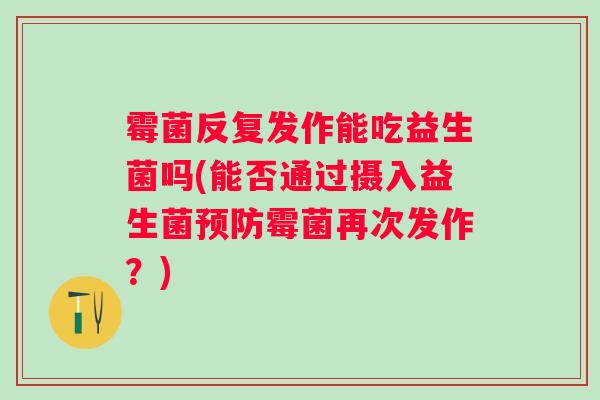 霉菌反复发作能吃益生菌吗(能否通过摄入益生菌霉菌再次发作?) 霉菌反复发作能吃益生菌吗(能否通过摄入益生菌霉菌再次发作?)