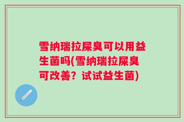 雪纳瑞拉屎臭可以用益生菌吗(雪纳瑞拉屎臭可改善？试试益生菌)