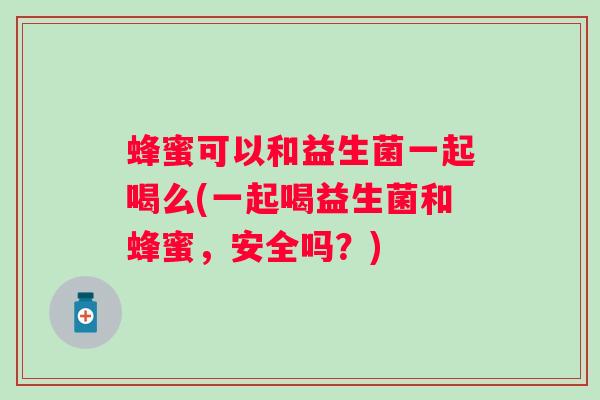 蜂蜜可以和益生菌一起喝么(一起喝益生菌和蜂蜜，安全吗？)