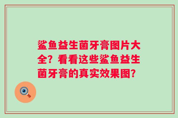 鲨鱼益生菌牙膏图片大全?看看这些鲨鱼益生菌牙膏的真实效果图? 鲨鱼益生菌牙膏图片大全?看看这些鲨鱼益生菌牙膏的真实效果图?