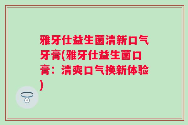 雅牙仕益生菌清新口气牙膏(雅牙仕益生菌口膏：清爽口气换新体验)