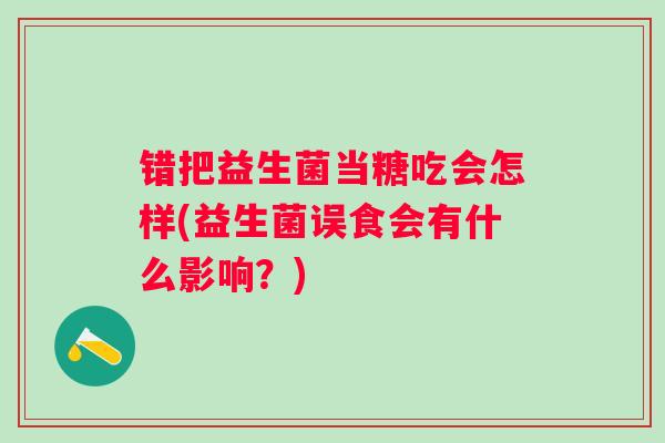 错把益生菌当糖吃会怎样(益生菌误食会有什么影响？)