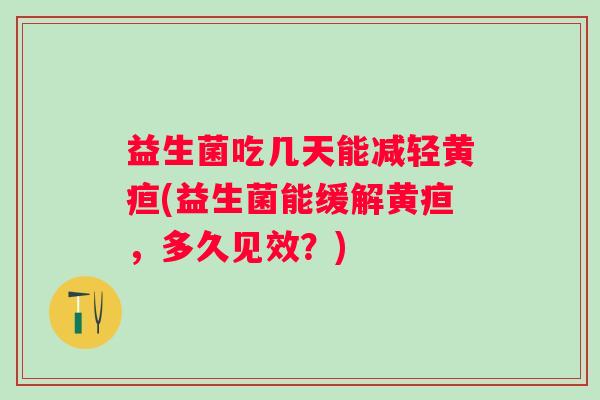 益生菌吃几天能减轻黄疸(益生菌能缓解黄疸，多久见效？)